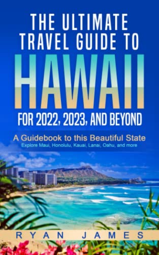 The Ultimate Travel Guide To Hawaii for 2022, 2023, and Beyond: A Guidebook to this Beautiful State – Explore Maui, Honolulu, Kauai, Lanai, Oahu, and more